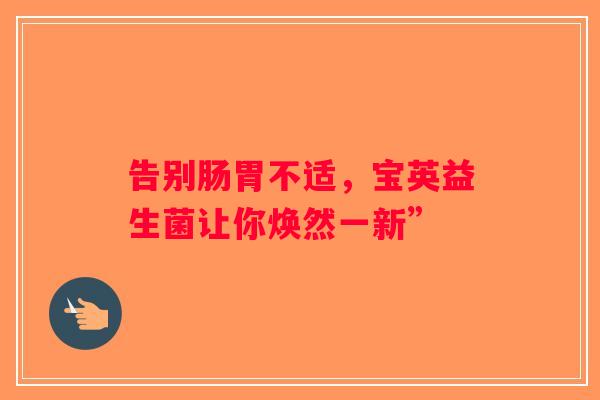 告别肠胃不适,宝英益生菌让你焕然一新” 告别肠胃不适,宝英益生菌让你焕然一新”