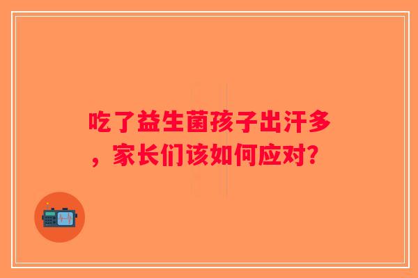 吃了益生菌孩子出汗多，家长们该如何应对？
