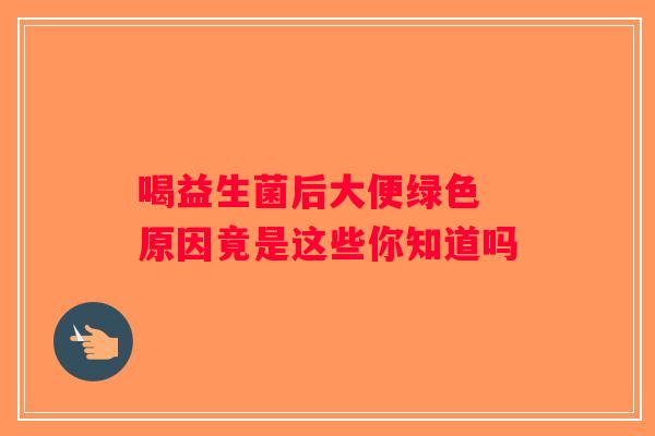 喝益生菌后大便绿色 原因竟是这些你知道吗