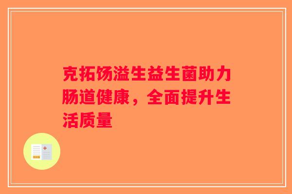 克拓饧溢生益生菌助力肠道健康,全面提升生活质量 克拓饧溢生益生菌助力肠道健康,全面提升生活质量