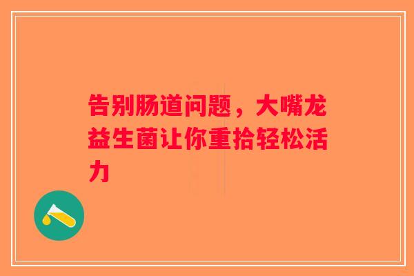 告别肠道问题，大嘴龙益生菌让你重拾轻松活力
