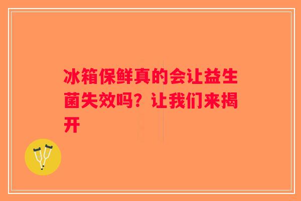 冰箱保鲜真的会让益生菌失效吗？让我们来揭开