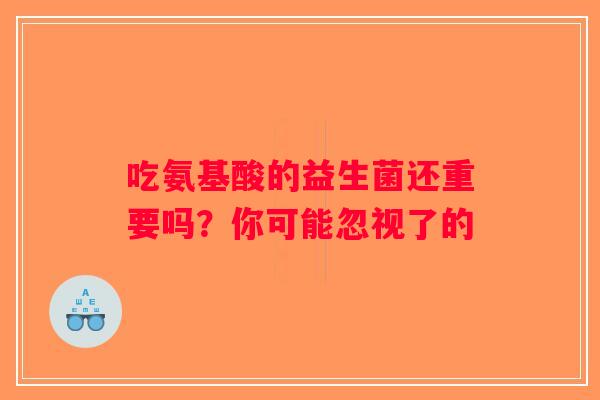 吃氨基酸的益生菌还重要吗？你可能忽视了的