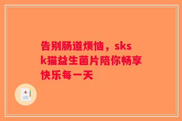 告别肠道烦恼，sksk猫益生菌片陪你畅享快乐每一天