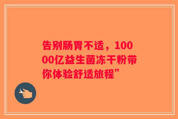 告别肠胃不适，10000亿益生菌冻干粉带你体验舒适旅程”