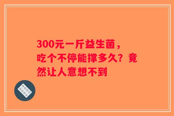 300元一斤益生菌,吃个不停能撑多久?竟然让人意想不到 300元一斤益生菌,吃个不停能撑多久?竟然让人意想不到