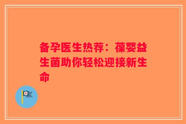 备孕医生热荐：葆婴益生菌助你轻松迎接新生命