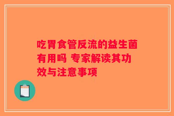 吃胃食管反流的益生菌有用吗 专家解读其功效与注意事项 吃胃食管反流的益生菌有用吗 专家解读其功效与注意事项