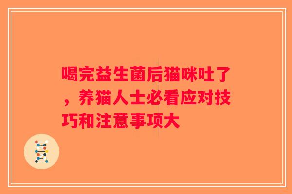 喝完益生菌后猫咪吐了,养猫人士必看应对技巧和注意事项大 喝完益生菌后猫咪吐了,养猫人士必看应对技巧和注意事项大