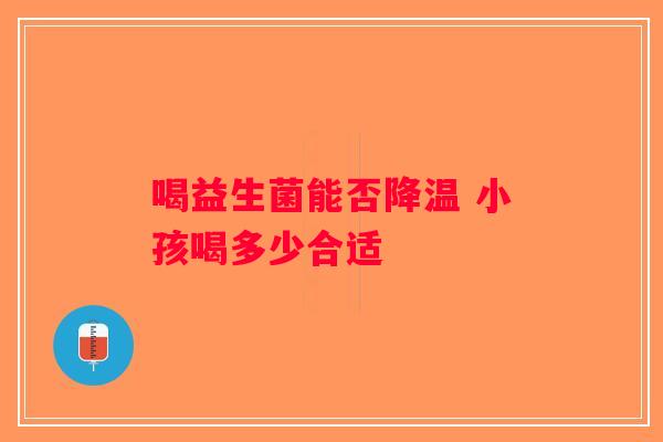 喝益生菌能否降温 小孩喝多少合适 喝益生菌能否降温 小孩喝多少合适