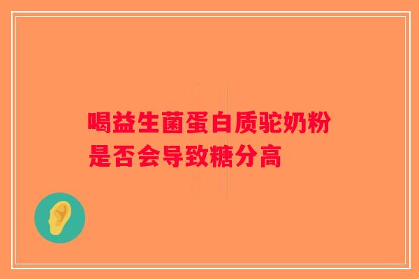 喝益生菌蛋白质驼奶粉是否会导致糖分高