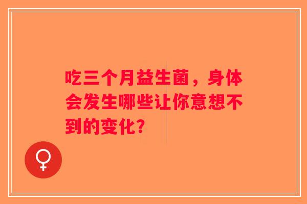 吃三个月益生菌，身体会发生哪些让你意想不到的变化？
