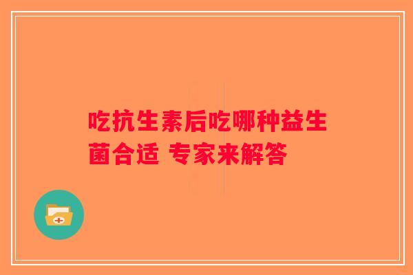 吃抗生素后吃哪种益生菌合适 专家来解答 吃抗生素后吃哪种益生菌合适 专家来解答