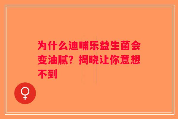为什么迪哺乐益生菌会变油腻？揭晓让你意想不到