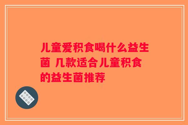 儿童爱积食喝什么益生菌 几款适合儿童积食的益生菌推荐
