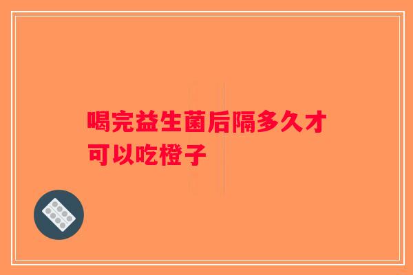 喝完益生菌后隔多久才可以吃橙子