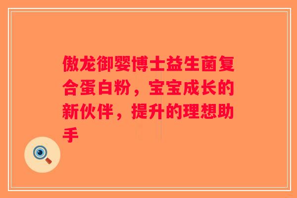 傲龙御婴博士益生菌复合蛋白粉,宝宝成长的新伙伴,提升的理想助手 傲龙御婴博士益生菌复合蛋白粉,宝宝成长的新伙伴,提升的理想助手