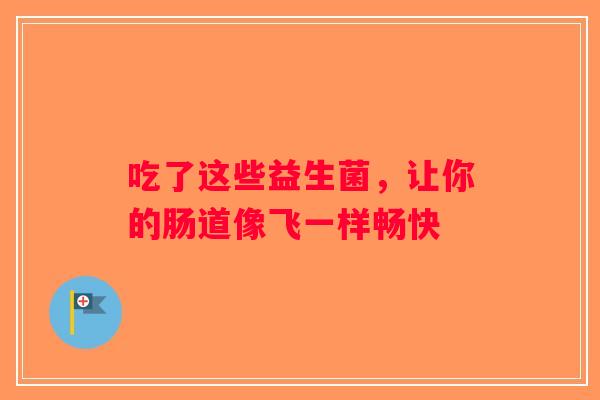 吃了这些益生菌，让你的肠道像飞一样畅快