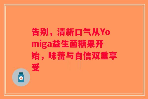 告别,清新口气从Yomiga益生菌糖果开始,味蕾与自信双重享受 告别,清新口气从Yomiga益生菌糖果开始,味蕾与自信双重享受