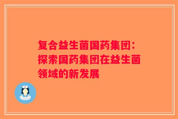 复合益生菌国药集团：探索国药集团在益生菌领域的新发展