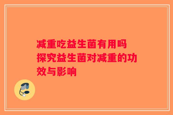 减重吃益生菌有用吗 探究益生菌对减重的功效与影响
