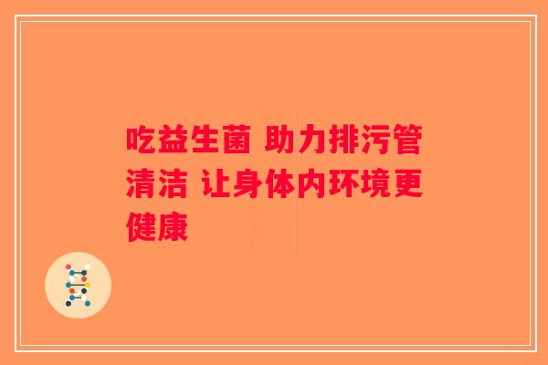 吃益生菌 助力排污管清洁 让身体内环境更健康 吃益生菌 助力排污管清洁 让身体内环境更健康