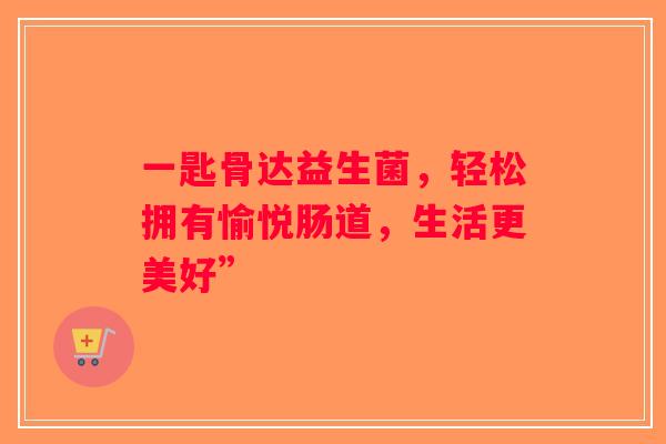 一匙骨达益生菌,轻松拥有愉悦肠道,生活更美好” 一匙骨达益生菌,轻松拥有愉悦肠道,生活更美好”