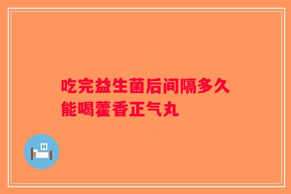 吃完益生菌后间隔多久能喝藿香正气丸