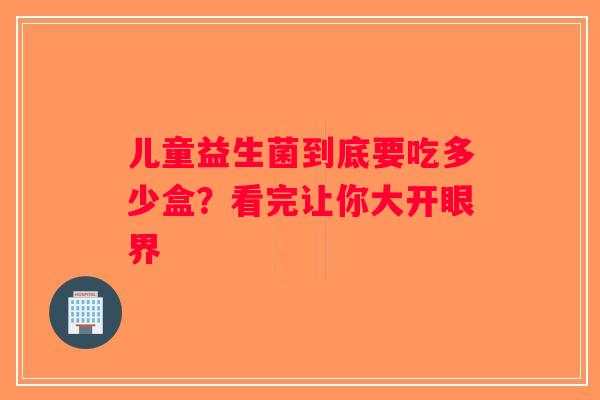 儿童益生菌到底要吃多少盒？看完让你大开眼界