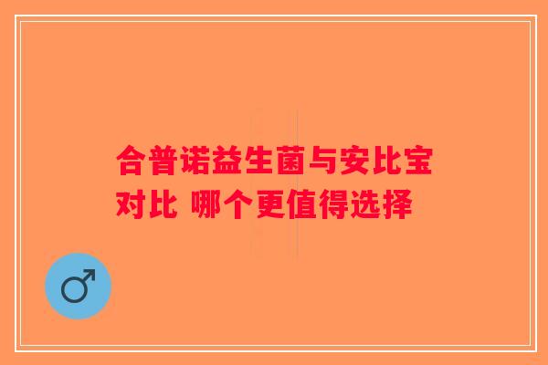 合普诺益生菌与安比宝对比 哪个更值得选择 合普诺益生菌与安比宝对比 哪个更值得选择