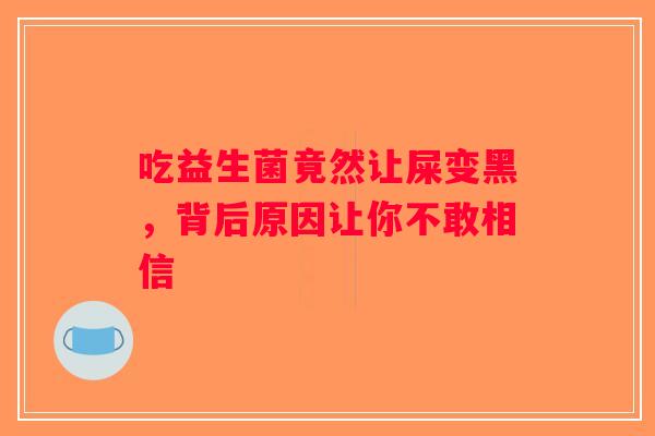 吃益生菌竟然让屎变黑，背后原因让你不敢相信