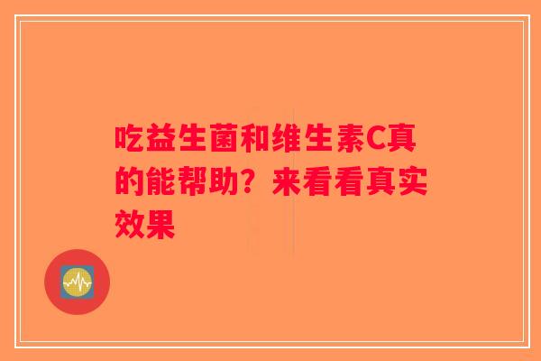 吃益生菌和维生素C真的能帮助?来看看真实效果 吃益生菌和维生素C真的能帮助?来看看真实效果