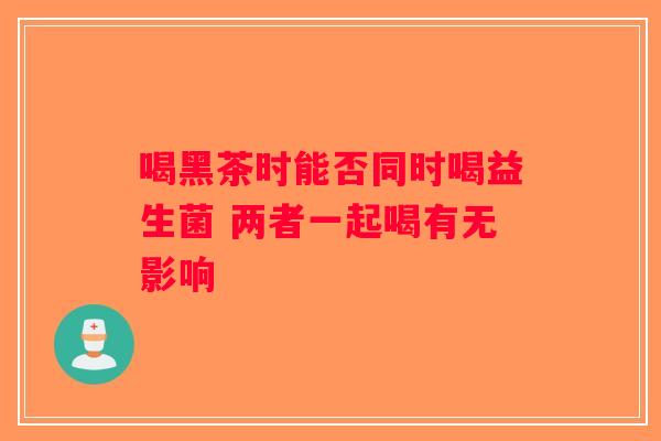 喝黑茶时能否同时喝益生菌 两者一起喝有无影响