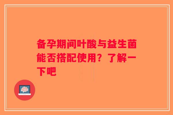 备孕期间叶酸与益生菌能否搭配使用?了解一下吧 备孕期间叶酸与益生菌能否搭配使用?了解一下吧