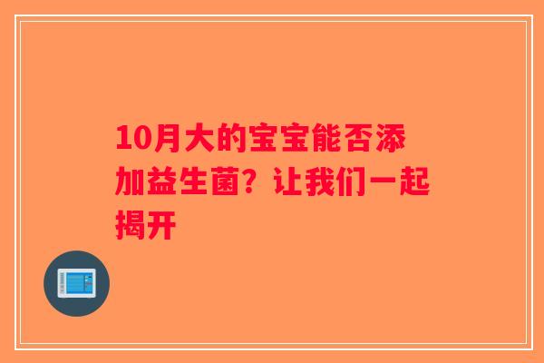 10月大的宝宝能否添加益生菌?让我们一起揭开 10月大的宝宝能否添加益生菌?让我们一起揭开