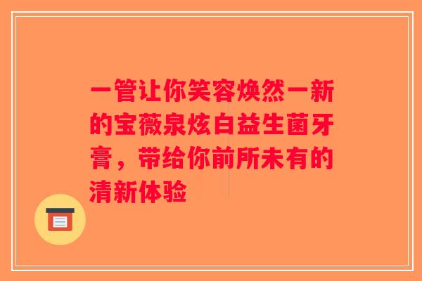 一管让你笑容焕然一新的宝薇泉炫白益生菌牙膏,带给你前所未有的清新体验 一管让你笑容焕然一新的宝薇泉炫白益生菌牙膏,带给你前所未有的清新体验