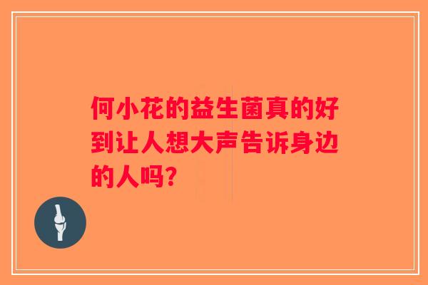 何小花的益生菌真的好到让人想大声告诉身边的人吗? 何小花的益生菌真的好到让人想大声告诉身边的人吗?
