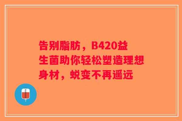 告别脂肪，B420益生菌助你轻松塑造理想身材，蜕变不再遥远