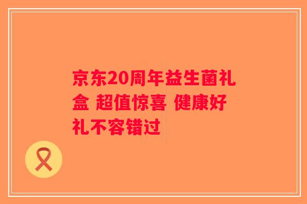 京东20周年益生菌礼盒 超值惊喜 健康好礼不容错过 京东20周年益生菌礼盒 超值惊喜 健康好礼不容错过