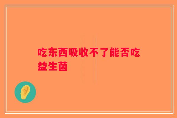 吃东西吸收不了能否吃益生菌
