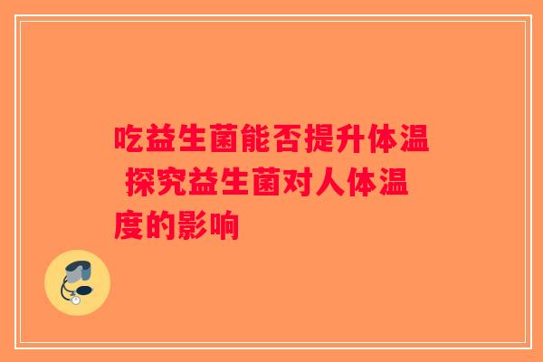 吃益生菌能否提升体温 探究益生菌对人体温度的影响 吃益生菌能否提升体温 探究益生菌对人体温度的影响