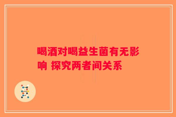 喝酒对喝益生菌有无影响 探究两者间关系 喝酒对喝益生菌有无影响 探究两者间关系