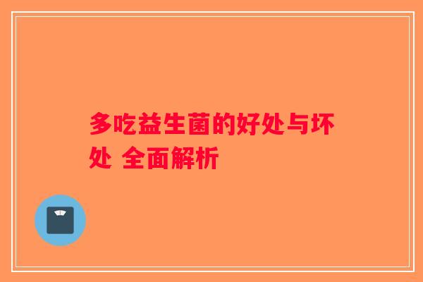 多吃益生菌的好处与坏处 全面解析 多吃益生菌的好处与坏处 全面解析