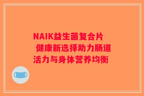 NAIK益生菌复合片 健康新选择助力肠道活力与身体营养均衡