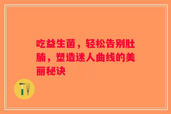 吃益生菌,轻松告别肚腩,塑造迷人曲线的美丽秘诀 吃益生菌,轻松告别肚腩,塑造迷人曲线的美丽秘诀
