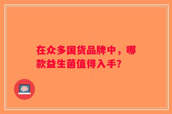 在众多国货品牌中，哪款益生菌值得入手？