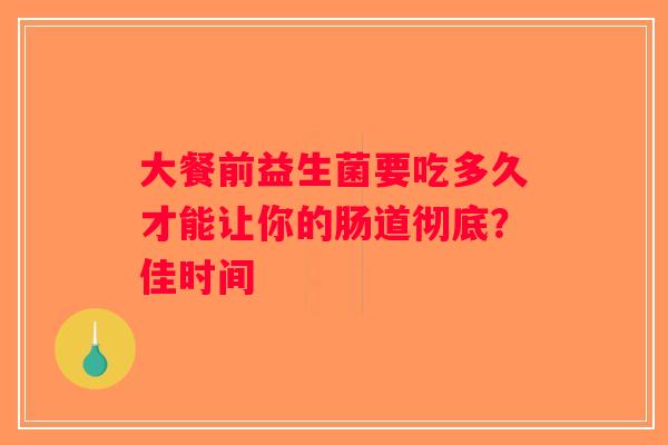 大餐前益生菌要吃多久才能让你的肠道彻底？佳时间