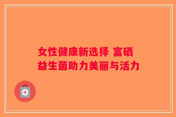 女性健康新选择 富硒益生菌助力美丽与活力