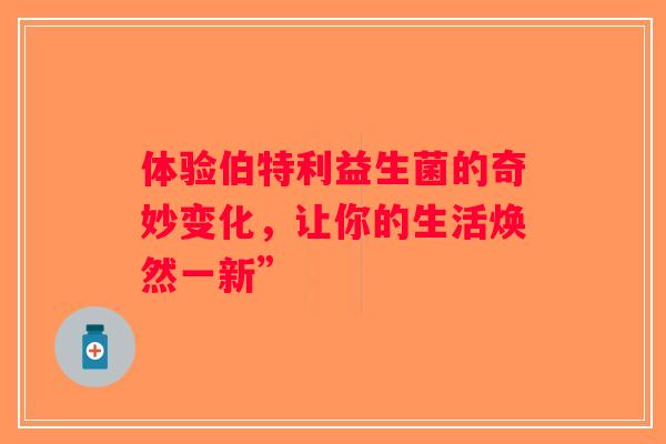 体验伯特利益生菌的奇妙变化，让你的生活焕然一新”