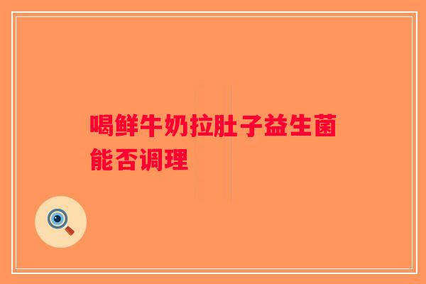 喝鲜牛奶拉肚子益生菌能否调理